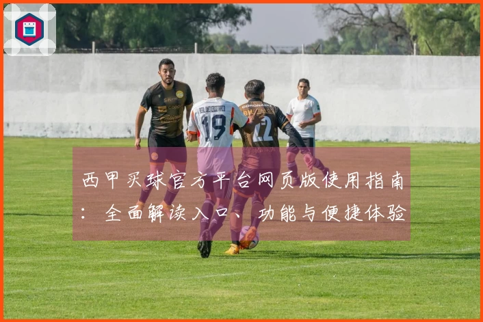 西甲买球官方平台网页版使用指南：全面解读入口、功能与便捷体验