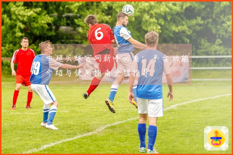 中超买球官网新手必看：平台功能介绍与使用指南全程指导