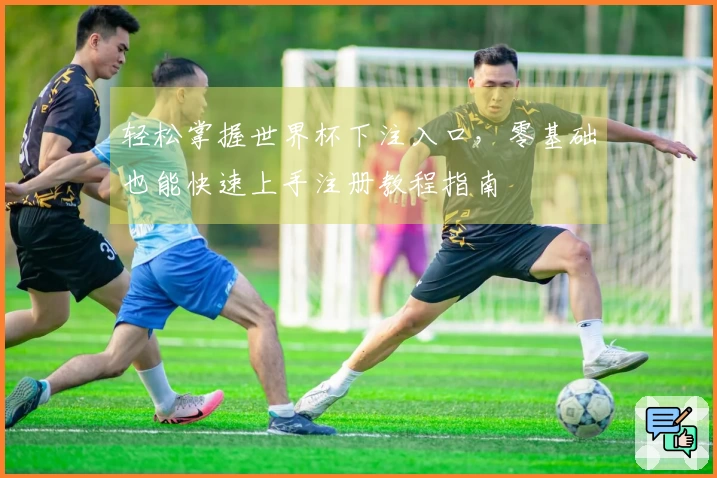 轻松掌握世界杯下注入口，零基础也能快速上手注册教程指南