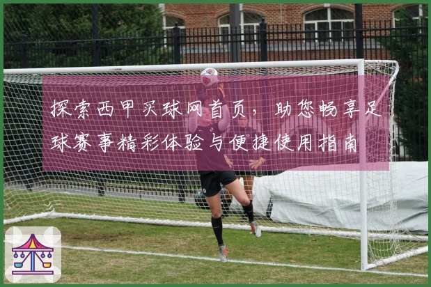 探索西甲买球网首页，助您畅享足球赛事精彩体验与便捷使用指南