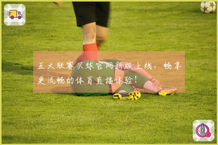 五大联赛买球官网新版上线,畅享更流畅的体育直播体验!