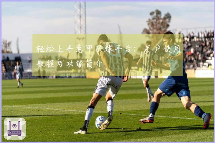 轻松上手意甲买球平台：用户使用教程与功能简介