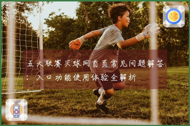 五大联赛买球网首页常见问题解答:入口功能使用体验全解析