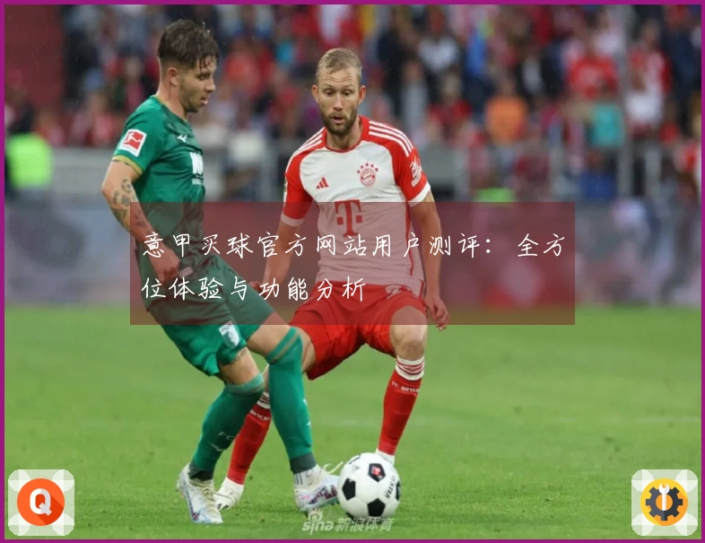 意甲买球官方网站用户测评：全方位体验与功能分析