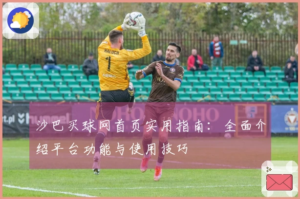 沙巴买球网首页实用指南：全面介绍平台功能与使用技巧