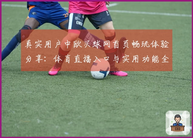 真实用户中欧买球网首页畅玩体验分享:体育直播入口与实用功能全解析