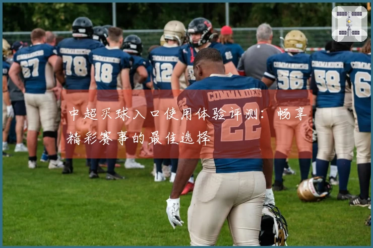 中超买球入口使用体验评测：畅享精彩赛事的最佳选择