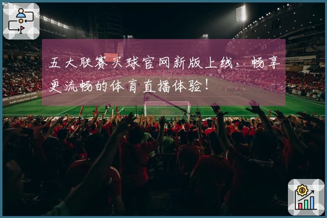 五大联赛买球官网新版上线，畅享更流畅的体育直播体验！