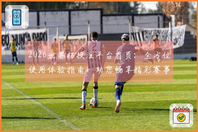 2026世界杯投注平台首页：全方位使用体验指南，助您畅享精彩赛事直播