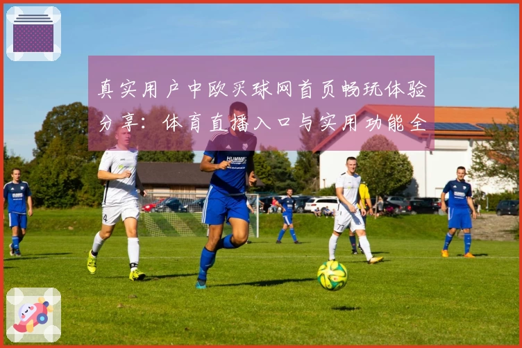 真实用户中欧买球网首页畅玩体验分享：体育直播入口与实用功能全解析