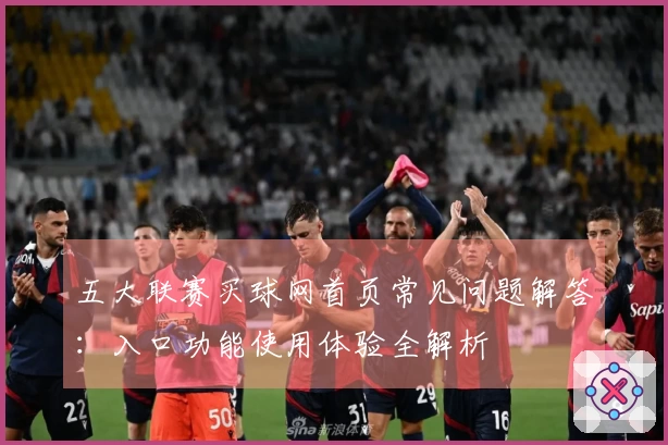 五大联赛买球网首页常见问题解答：入口功能使用体验全解析