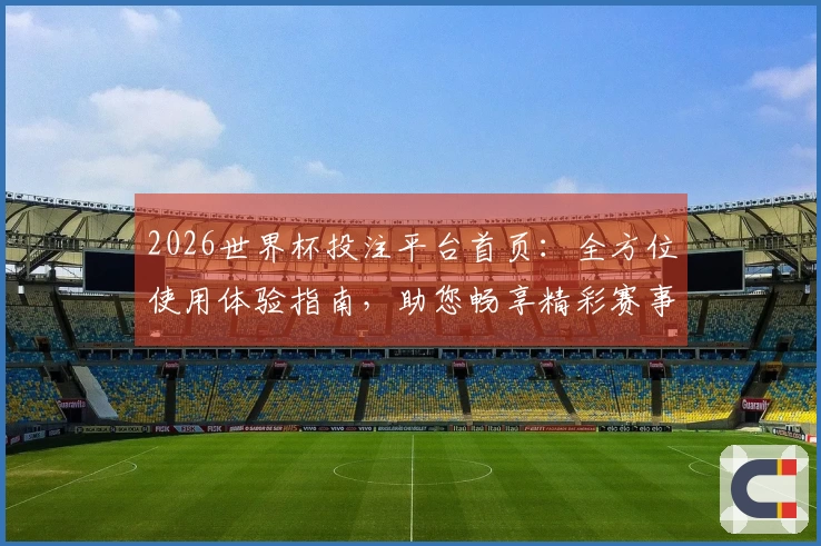 2026世界杯投注平台首页：全方位使用体验指南，助您畅享精彩赛事直播