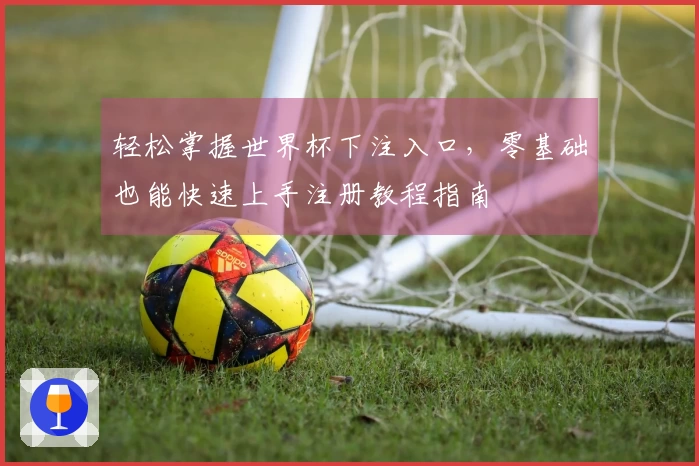 轻松掌握世界杯下注入口，零基础也能快速上手注册教程指南