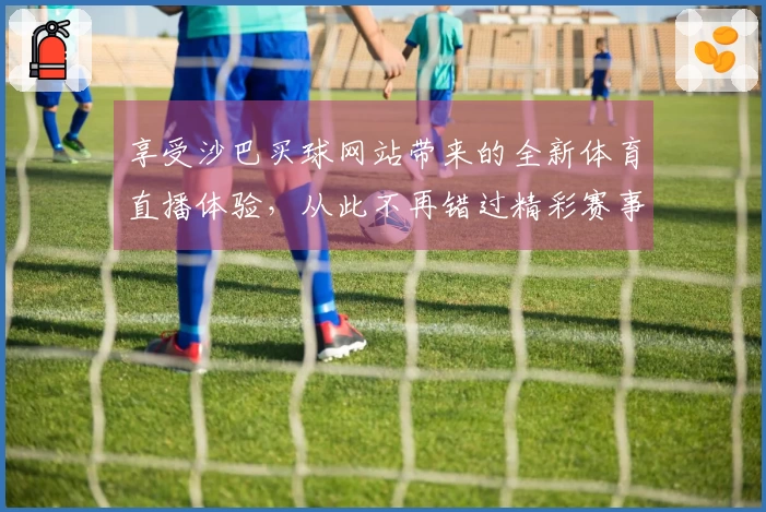 享受沙巴买球网站带来的全新体育直播体验，从此不再错过精彩赛事！